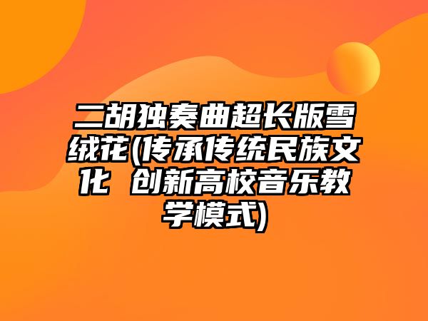 二胡獨(dú)奏曲超長版雪絨花(傳承傳統(tǒng)民族文化 創(chuàng)新高校音樂教學(xué)模式)