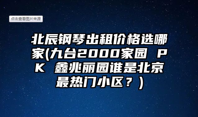 北辰鋼琴出租價(jià)格選哪家(九臺(tái)2000家園 PK 鑫兆麗園誰是北京最熱門小區(qū)？)