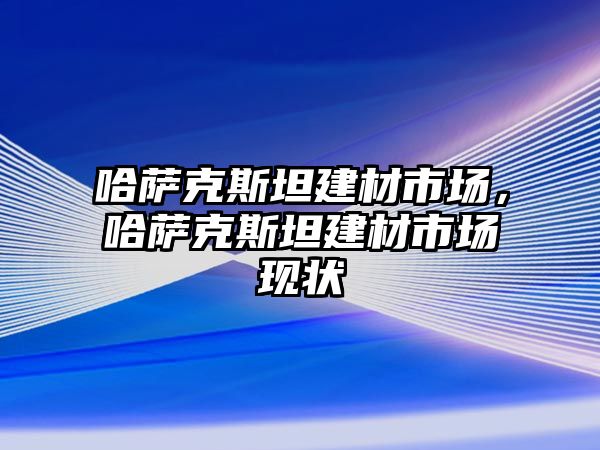 哈薩克斯坦建材市場，哈薩克斯坦建材市場現狀