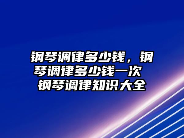 鋼琴調(diào)律多少錢，鋼琴調(diào)律多少錢一次 鋼琴調(diào)律知識大全