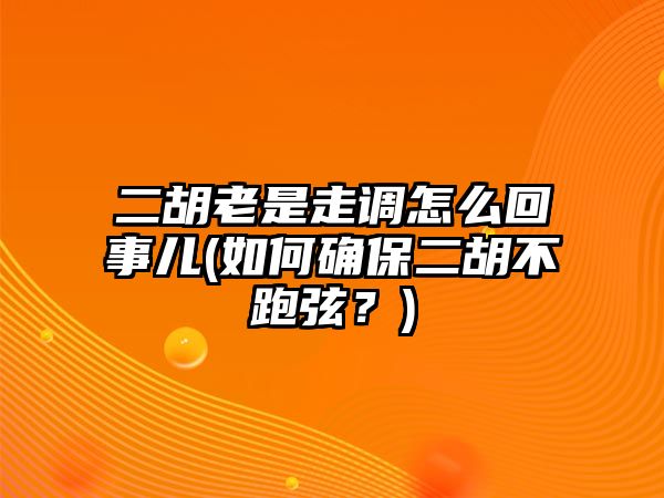 二胡老是走調(diào)怎么回事兒(如何確保二胡不跑弦？)