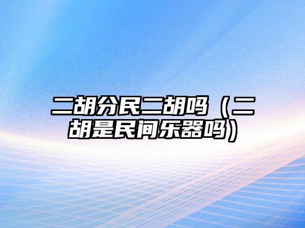 二胡分民二胡嗎（二胡是民間樂器嗎）