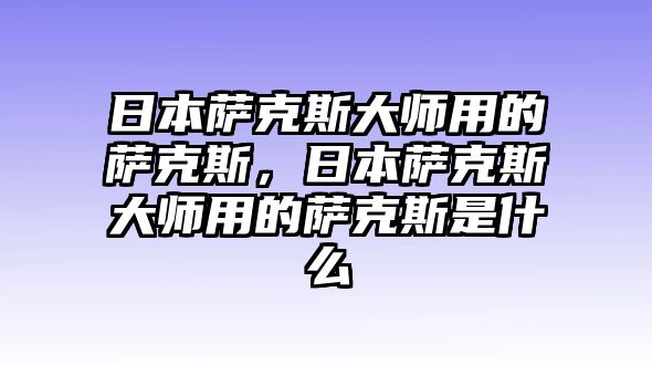 日本薩克斯大師用的薩克斯，日本薩克斯大師用的薩克斯是什么