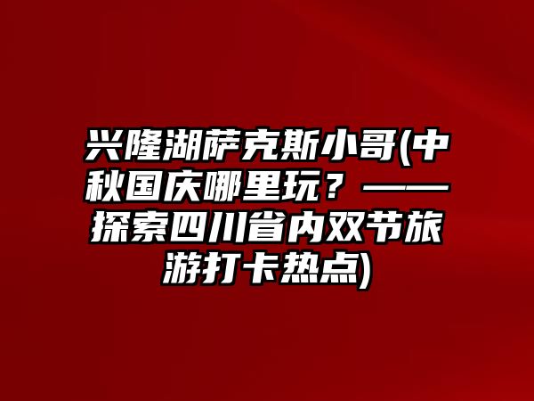 興隆湖薩克斯小哥(中秋國慶哪里玩？——探索四川省內雙節旅游打卡熱點)