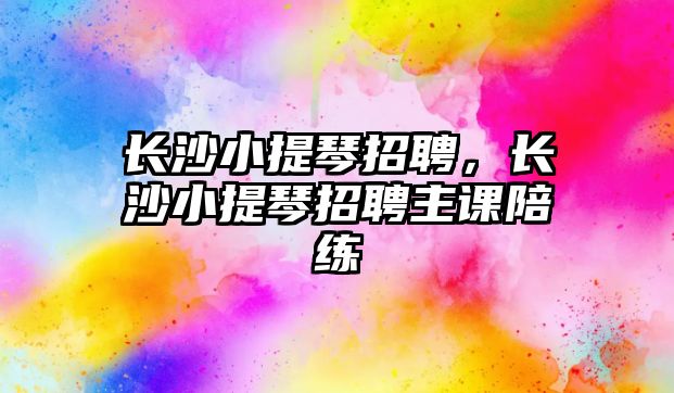 長沙小提琴招聘，長沙小提琴招聘主課陪練