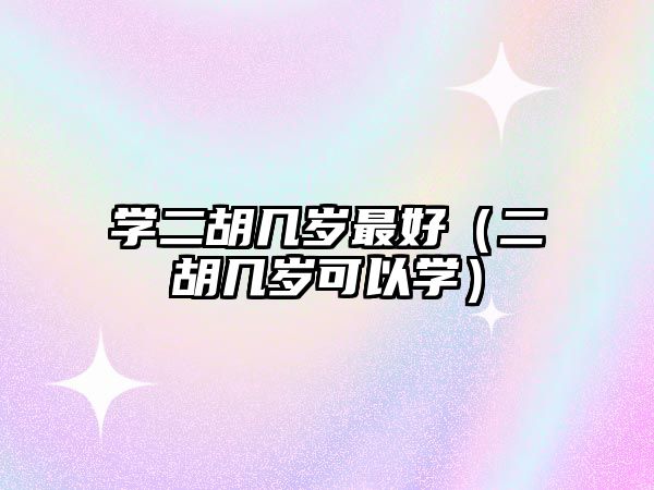 學二胡幾歲最好（二胡幾歲可以學）