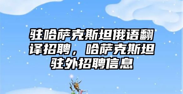 駐哈薩克斯坦俄語翻譯招聘，哈薩克斯坦駐外招聘信息