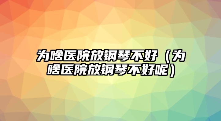 為啥醫院放鋼琴不好（為啥醫院放鋼琴不好呢）