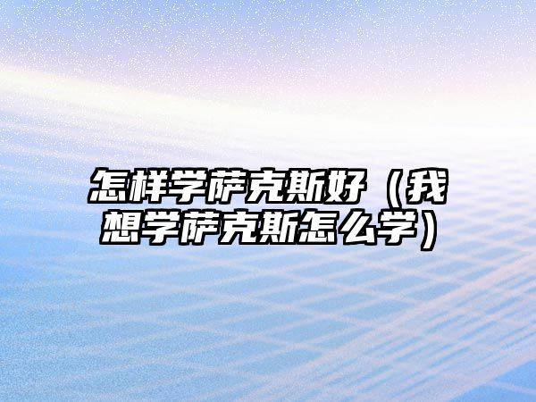 怎樣學薩克斯好（我想學薩克斯怎么學）