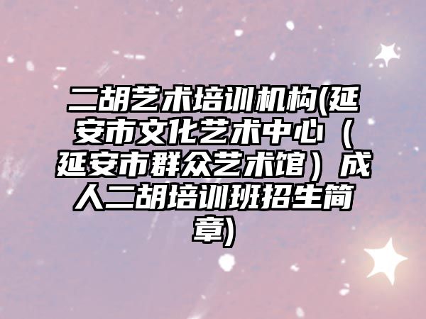 二胡藝術培訓機構(延安市文化藝術中心（延安市群眾藝術館）成人二胡培訓班招生簡章)