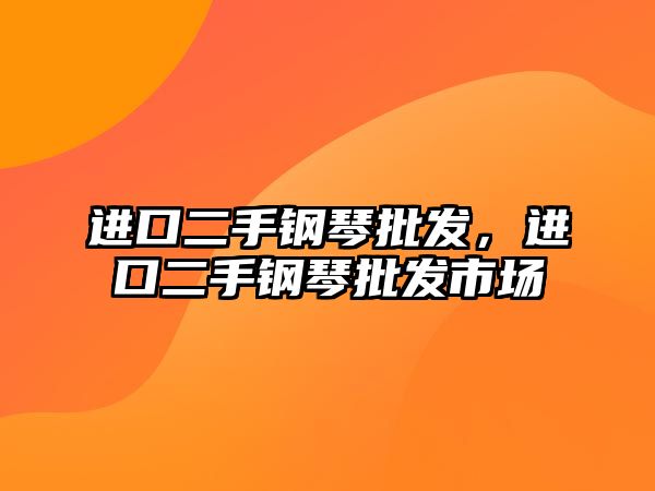 進口二手鋼琴批發，進口二手鋼琴批發市場