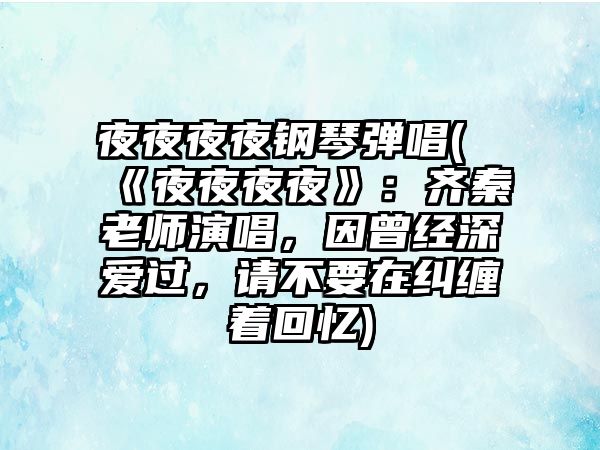 夜夜夜夜鋼琴彈唱(《夜夜夜夜》：齊秦老師演唱，因曾經深愛過，請不要在糾纏著回憶)