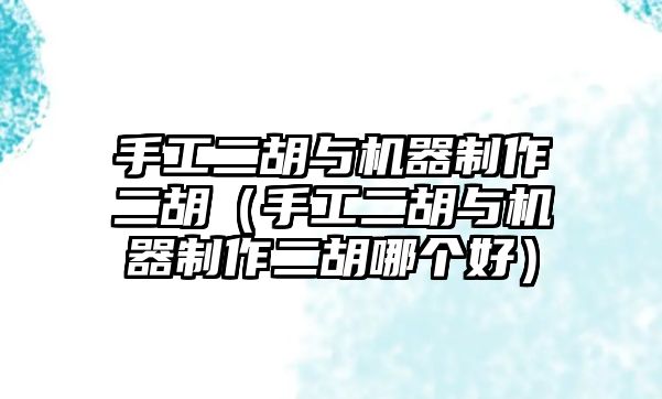 手工二胡與機器制作二胡（手工二胡與機器制作二胡哪個好）