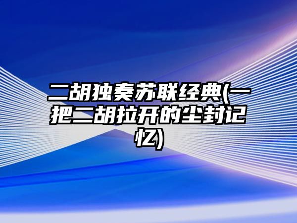 二胡獨奏蘇聯經典(一把二胡拉開的塵封記憶)