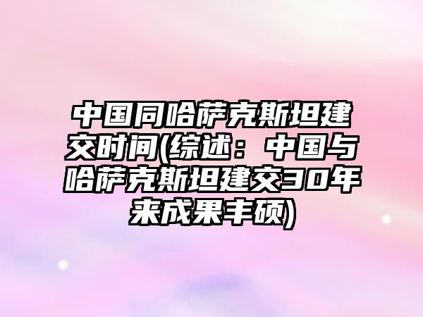 中國同哈薩克斯坦建交時間(綜述：中國與哈薩克斯坦建交30年來成果豐碩)