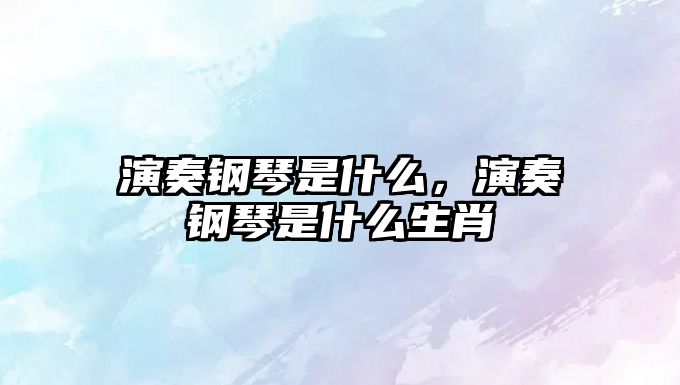 演奏鋼琴是什么，演奏鋼琴是什么生肖