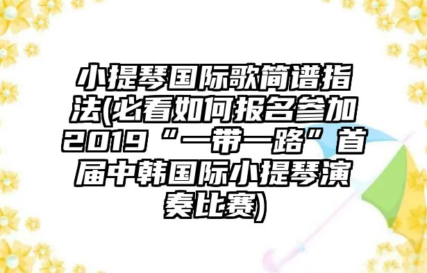 小提琴?lài)?guó)際歌簡(jiǎn)譜指法(必看如何報(bào)名參加2019“一帶一路”首屆中韓國(guó)際小提琴演奏比賽)