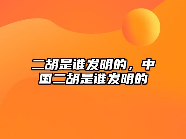 二胡是誰發明的，中國二胡是誰發明的