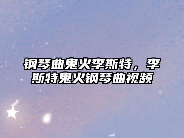 鋼琴曲鬼火李斯特，李斯特鬼火鋼琴曲視頻