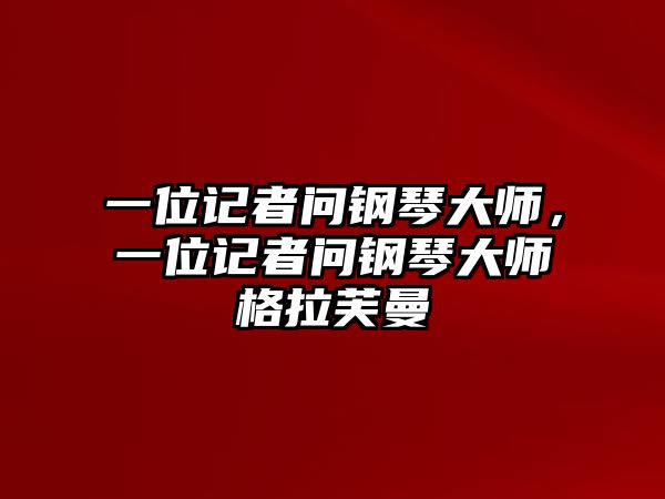 一位記者問鋼琴大師，一位記者問鋼琴大師格拉芙曼