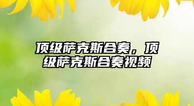 頂級薩克斯合奏，頂級薩克斯合奏視頻