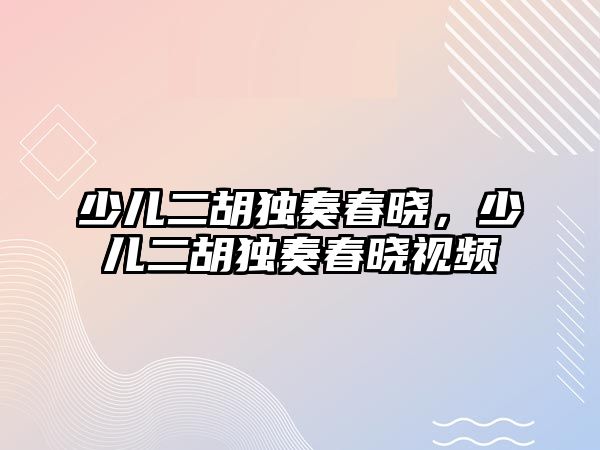 少兒二胡獨奏春曉，少兒二胡獨奏春曉視頻