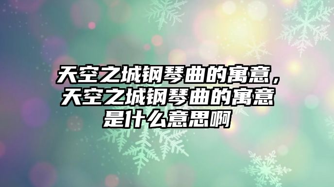 天空之城鋼琴曲的寓意，天空之城鋼琴曲的寓意是什么意思啊