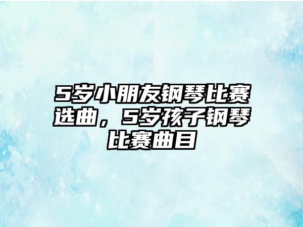 5歲小朋友鋼琴比賽選曲，5歲孩子鋼琴比賽曲目