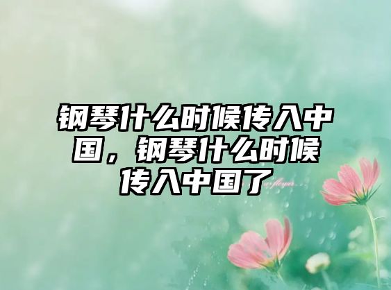 鋼琴什么時候傳入中國，鋼琴什么時候傳入中國了