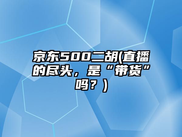 京東500二胡(直播的盡頭，是“帶貨”嗎？)