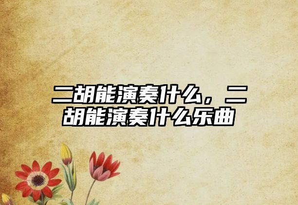 二胡能演奏什么，二胡能演奏什么樂曲