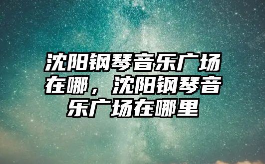 沈陽鋼琴音樂廣場在哪，沈陽鋼琴音樂廣場在哪里