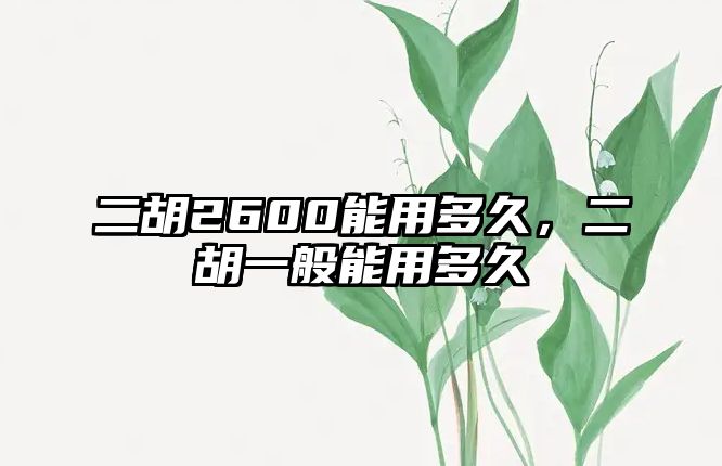 二胡2600能用多久，二胡一般能用多久