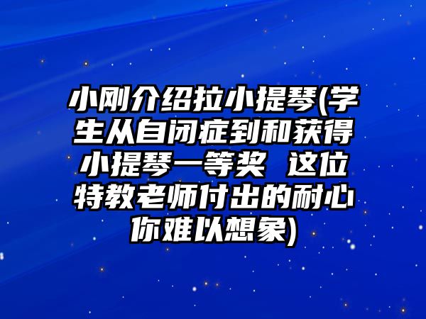 小剛介紹拉小提琴(學生從自閉癥到和獲得小提琴一等獎 這位特教老師付出的耐心你難以想象)