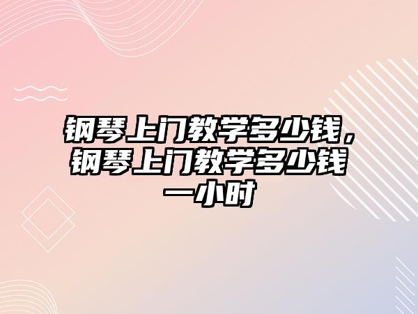 鋼琴上門教學(xué)多少錢，鋼琴上門教學(xué)多少錢一小時(shí)