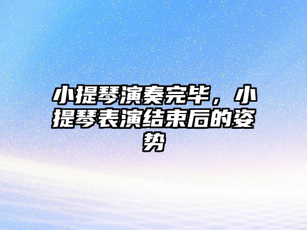 小提琴演奏完畢，小提琴表演結束后的姿勢