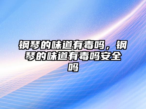 鋼琴的味道有毒嗎，鋼琴的味道有毒嗎安全嗎