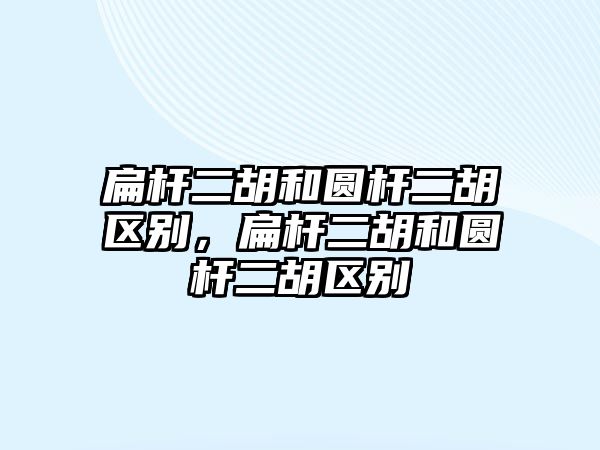 扁桿二胡和圓桿二胡區別，扁桿二胡和圓桿二胡區別