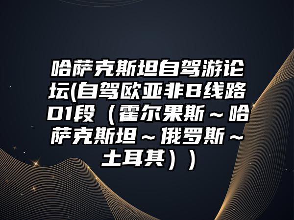 哈薩克斯坦自駕游論壇(自駕歐亞非B線路D1段（霍爾果斯～哈薩克斯坦～俄羅斯～土耳其）)