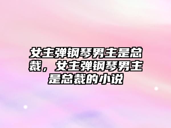 女主彈鋼琴男主是總裁，女主彈鋼琴男主是總裁的小說