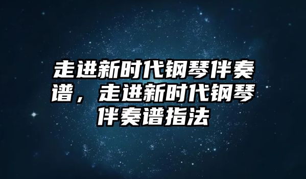 走進新時代鋼琴伴奏譜，走進新時代鋼琴伴奏譜指法