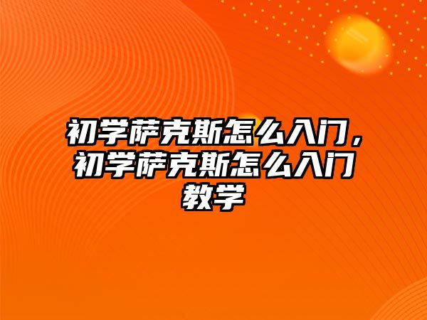 初學薩克斯怎么入門，初學薩克斯怎么入門教學