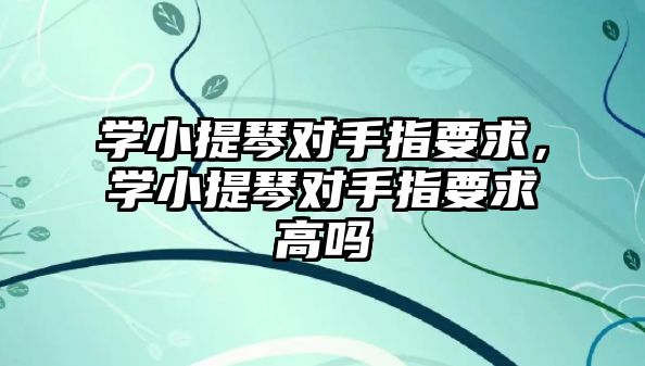 學小提琴對手指要求，學小提琴對手指要求高嗎