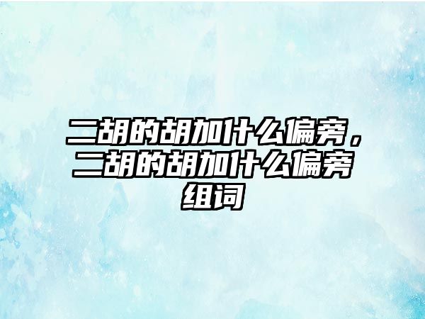 二胡的胡加什么偏旁，二胡的胡加什么偏旁組詞