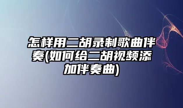 怎樣用二胡錄制歌曲伴奏(如何給二胡視頻添加伴奏曲)