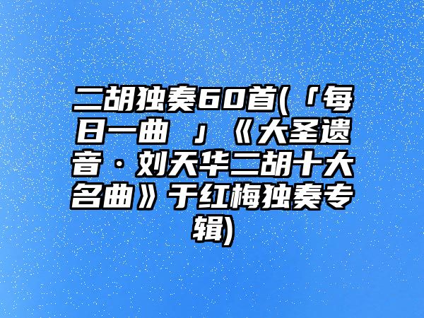 二胡獨奏60首(「每日一曲 」《大圣遺音·劉天華二胡十大名曲》于紅梅獨奏專輯)