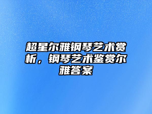 超星爾雅鋼琴藝術賞析，鋼琴藝術鑒賞爾雅答案