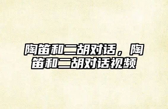 陶笛和二胡對話，陶笛和二胡對話視頻