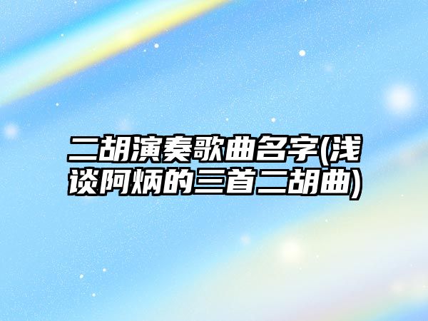 二胡演奏歌曲名字(淺談阿炳的三首二胡曲)