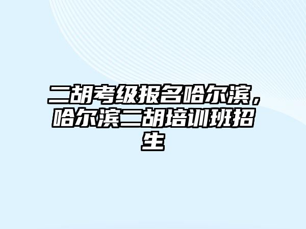 二胡考級(jí)報(bào)名哈爾濱，哈爾濱二胡培訓(xùn)班招生